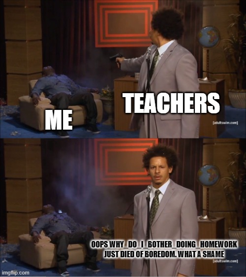 teachers kill me | TEACHERS; ME; OOPS WHY_DO_I_BOTHER_DOING_HOMEWORK JUST DIED OF BOREDOM. WHAT A SHAME | image tagged in memes,who killed hannibal | made w/ Imgflip meme maker