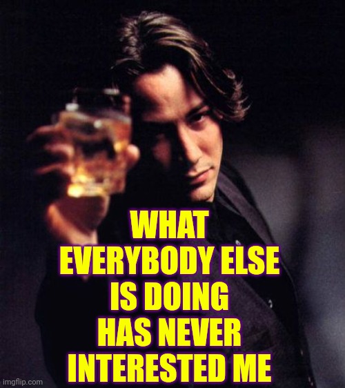 Doing Me Because Everyone Else Isn't | WHAT
EVERYBODY ELSE
IS DOING
HAS NEVER
INTERESTED ME | image tagged in keanu says cheers,being myself,i dont care,no heros,list of people i trust,memes | made w/ Imgflip meme maker