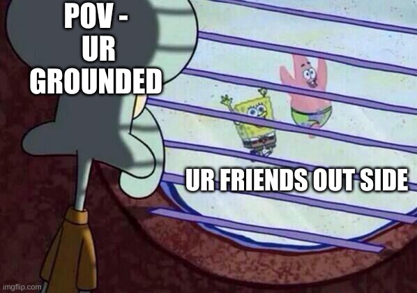 life |  POV - 
UR GROUNDED; UR FRIENDS OUT SIDE | image tagged in squidward window | made w/ Imgflip meme maker