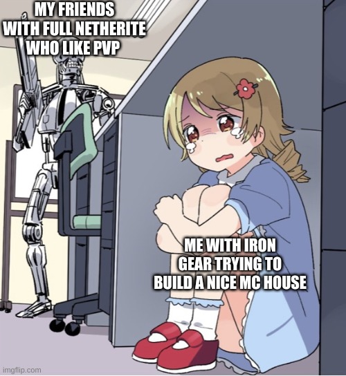 Anime Girl Hiding from Terminator | MY FRIENDS WITH FULL NETHERITE WHO LIKE PVP; ME WITH IRON GEAR TRYING TO BUILD A NICE MC HOUSE | image tagged in anime girl hiding from terminator | made w/ Imgflip meme maker