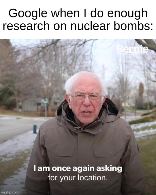 me and my friend were comparing nuclear powers between countries and eventually google wanted my location | Google when I do enough research on nuclear bombs:; for your location. | image tagged in memes,bernie i am once again asking for your support | made w/ Imgflip meme maker