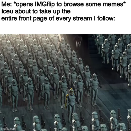 I am now concerned on how much actually considered spam to the mods. (Applies to all streams) | Me: *opens IMGflip to browse some memes*
Iceu about to take up the entire front page of every stream I follow: | image tagged in clone trooper army,iceu,spam | made w/ Imgflip meme maker