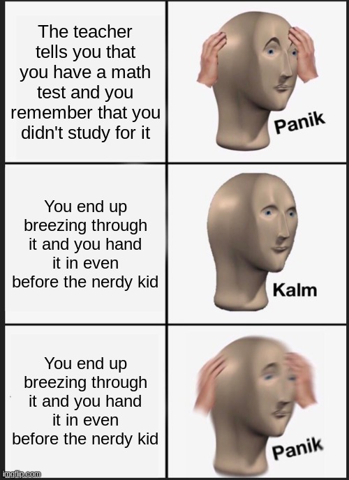 You know the feeling... | The teacher tells you that you have a math test and you remember that you didn't study for it; You end up breezing through it and you hand it in even before the nerdy kid; You end up breezing through it and you hand it in even before the nerdy kid | image tagged in memes,panik kalm panik,school | made w/ Imgflip meme maker