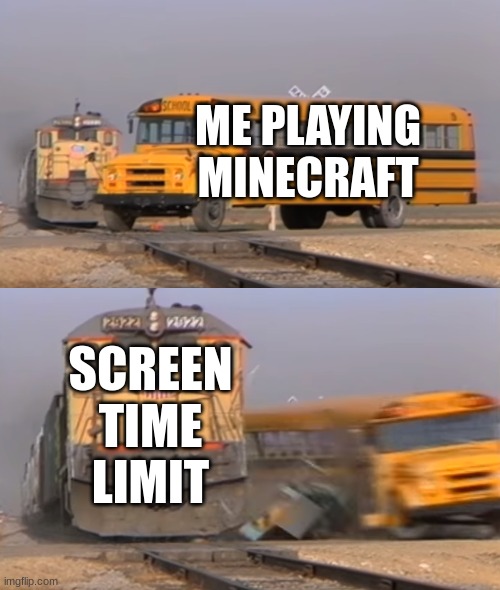 A train hitting a school bus | ME PLAYING MINECRAFT; SCREEN TIME LIMIT | image tagged in a train hitting a school bus | made w/ Imgflip meme maker