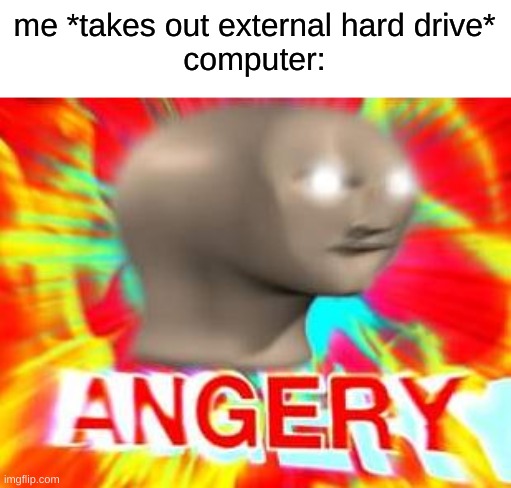 yee | me *takes out external hard drive*
computer: | image tagged in angery | made w/ Imgflip meme maker