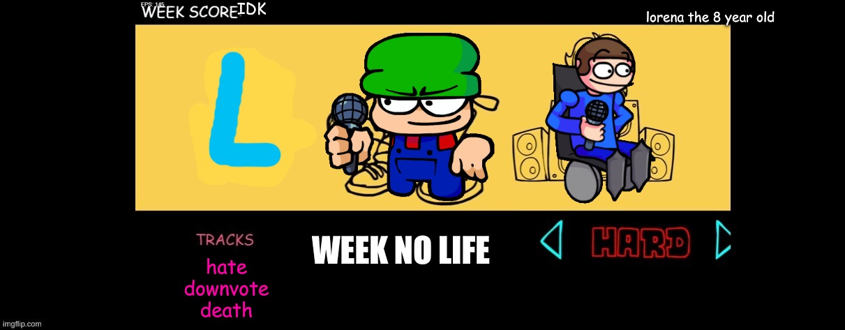 leak at week eight (based off rivalry right now) | IDK; lorena the 8 year old; WEEK NO LIFE; hate
downvote
death | image tagged in fnf custom week,dave and bambi,memes | made w/ Imgflip meme maker