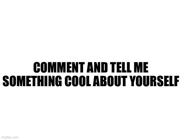 I don’t want upvotes I want comments | COMMENT AND TELL ME SOMETHING COOL ABOUT YOURSELF | image tagged in cool,comment | made w/ Imgflip meme maker