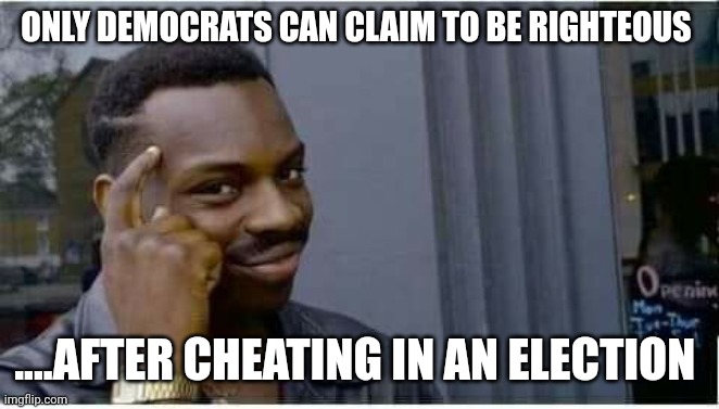 Don't let facts get in the way | ONLY DEMOCRATS CAN CLAIM TO BE RIGHTEOUS; ....AFTER CHEATING IN AN ELECTION | image tagged in thinking guy | made w/ Imgflip meme maker
