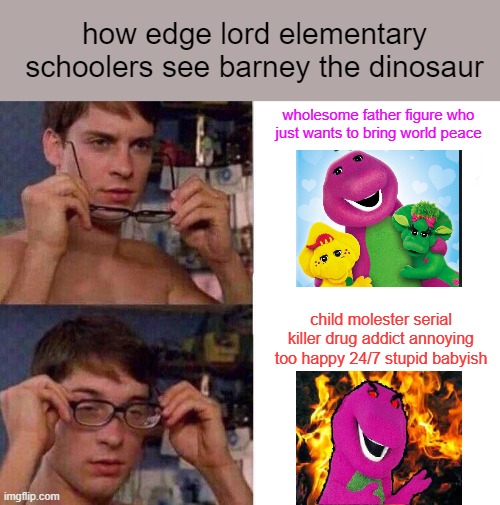 tHeReS nO WaY sOmEtHiNg CaN b ThAt hApPy AlL tHe TiMe | how edge lord elementary schoolers see barney the dinosaur; wholesome father figure who just wants to bring world peace; child molester serial killer drug addict annoying too happy 24/7 stupid babyish | image tagged in spiderman glasses | made w/ Imgflip meme maker