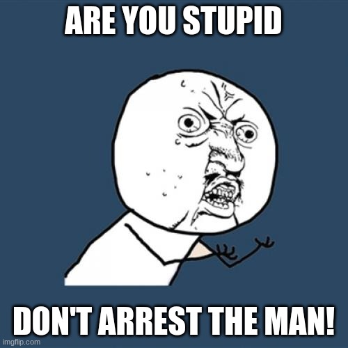 Y U No Meme | ARE YOU STUPID DON'T ARREST THE MAN! | image tagged in memes,y u no | made w/ Imgflip meme maker