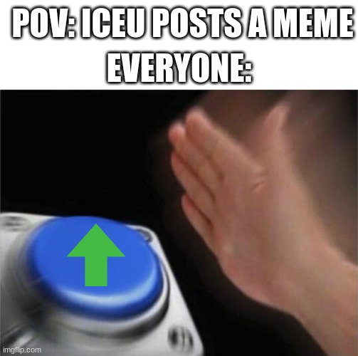 Admit it, im right. | POV: ICEU POSTS A MEME; EVERYONE: | image tagged in blank square,memes,blank nut button | made w/ Imgflip meme maker