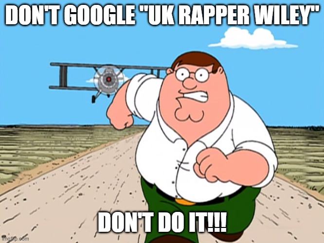 UK"S Ye | DON'T GOOGLE "UK RAPPER WILEY"; DON'T DO IT!!! | image tagged in peter griffin running away | made w/ Imgflip meme maker