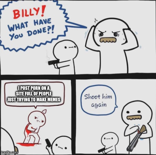 KILL THE USURPER | I POST P0RN ON A SITE FULL OF PEOPLE JUST TRYING TO MAKE MEMES | image tagged in shoot him again please | made w/ Imgflip meme maker