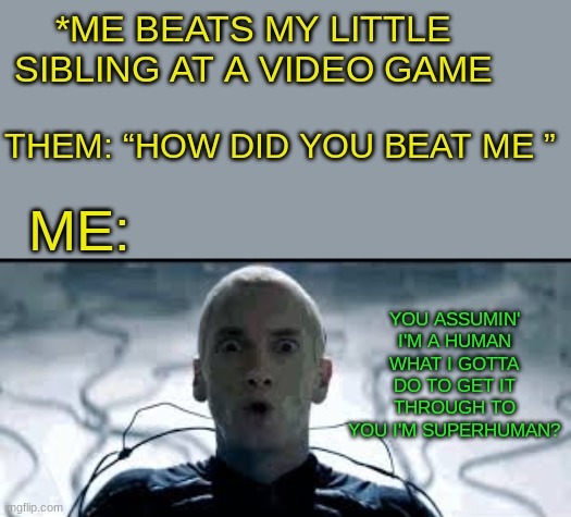 Thought of this |  *ME BEATS MY LITTLE SIBLING AT A VIDEO GAME; THEM: “HOW DID YOU BEAT ME ”; ME:; YOU ASSUMIN' I'M A HUMAN
WHAT I GOTTA DO TO GET IT THROUGH TO YOU I'M SUPERHUMAN? | image tagged in gaming,school,fun,dumb,sad,happy | made w/ Imgflip meme maker