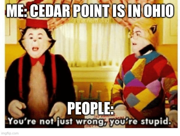 :/ | ME: CEDAR POINT IS IN OHIO; PEOPLE: | image tagged in you're not just wrong your stupid | made w/ Imgflip meme maker