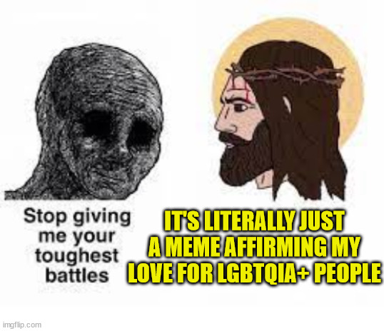 Toughest battles |  IT'S LITERALLY JUST A MEME AFFIRMING MY LOVE FOR LGBTQIA+ PEOPLE | image tagged in stop giving me your toughest battles,jesus,god,love,gay,lgbtq | made w/ Imgflip meme maker