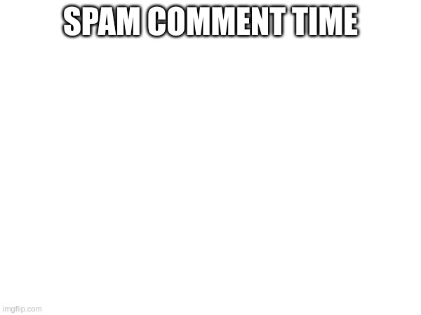 SPAM COMMENT TIME | made w/ Imgflip meme maker