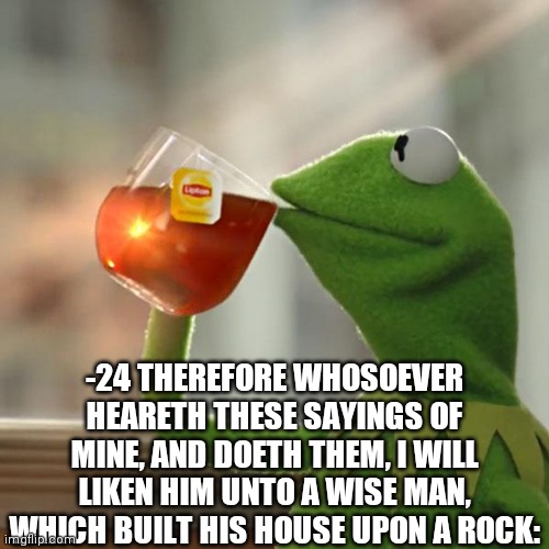 Matthew 7;1- |  -24 THEREFORE WHOSOEVER HEARETH THESE SAYINGS OF MINE, AND DOETH THEM, I WILL LIKEN HIM UNTO A WISE MAN, WHICH BUILT HIS HOUSE UPON A ROCK: | image tagged in memes,but that's none of my business,kermit the frog,disabled,comments | made w/ Imgflip meme maker
