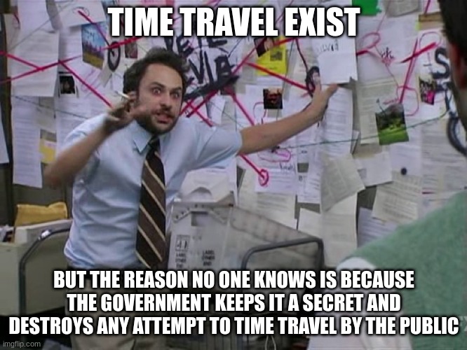 time travel | TIME TRAVEL EXIST; BUT THE REASON NO ONE KNOWS IS BECAUSE THE GOVERNMENT KEEPS IT A SECRET AND DESTROYS ANY ATTEMPT TO TIME TRAVEL BY THE PUBLIC | image tagged in charlie conspiracy always sunny in philidelphia | made w/ Imgflip meme maker