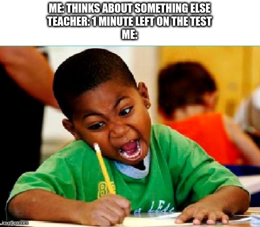 this has actually happened to me | ME: THINKS ABOUT SOMETHING ELSE
TEACHER: 1 MINUTE LEFT ON THE TEST
ME: | image tagged in funny kid testing,funny,memes,test,thinking | made w/ Imgflip meme maker
