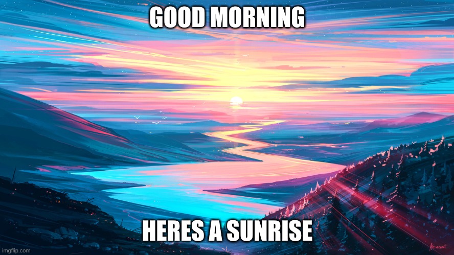 Good Morning! | GOOD MORNING; HERES A SUNRISE | image tagged in good morning here's a sunrise | made w/ Imgflip meme maker