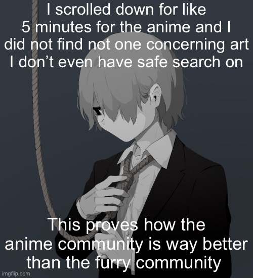 Avogado6 depression | I scrolled down for like 5 minutes for the anime and I did not find not one concerning art
I don’t even have safe search on; This proves how the anime community is way better than the furry community | image tagged in avogado6 depression | made w/ Imgflip meme maker