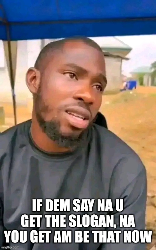 Meme | IF DEM SAY NA U GET THE SLOGAN, NA YOU GET AM BE THAT NOW | image tagged in funny meme | made w/ Imgflip meme maker