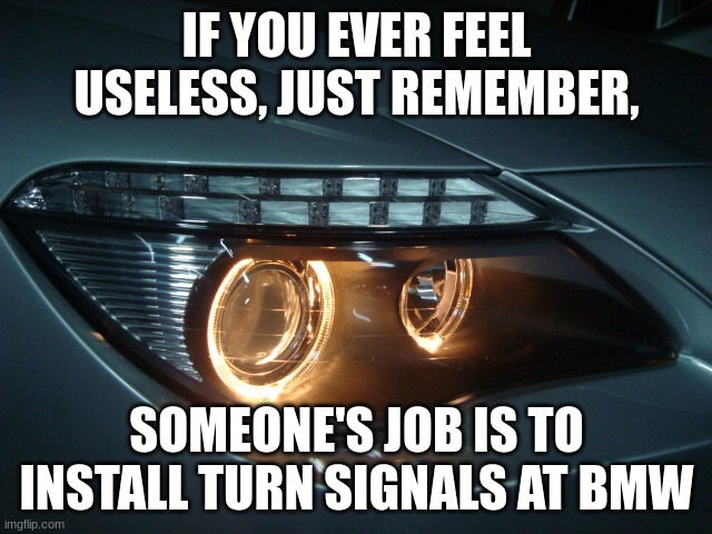 Very motivational |  IF YOU EVER FEEL USELESS, JUST REMEMBER, SOMEONE'S JOB IS TO INSTALL TURN SIGNALS AT BMW | image tagged in cars,funny,motivational | made w/ Imgflip meme maker