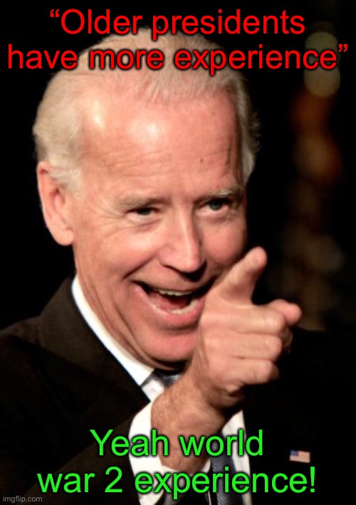 We need more younger presidents. Senior citizens aren’t capable. | “Older presidents have more experience”; Yeah world war 2 experience! | image tagged in memes,smilin biden,american politics | made w/ Imgflip meme maker