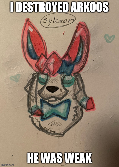 sylceon drawn by cinderace | I DESTROYED ARKOOS HE WAS WEAK | image tagged in sylceon drawn by cinderace | made w/ Imgflip meme maker