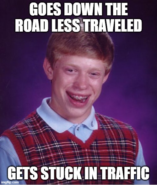 The Road Less Traveled | GOES DOWN THE ROAD LESS TRAVELED; GETS STUCK IN TRAFFIC | image tagged in memes,bad luck brian,change my mind,meme,funny,funny memes | made w/ Imgflip meme maker