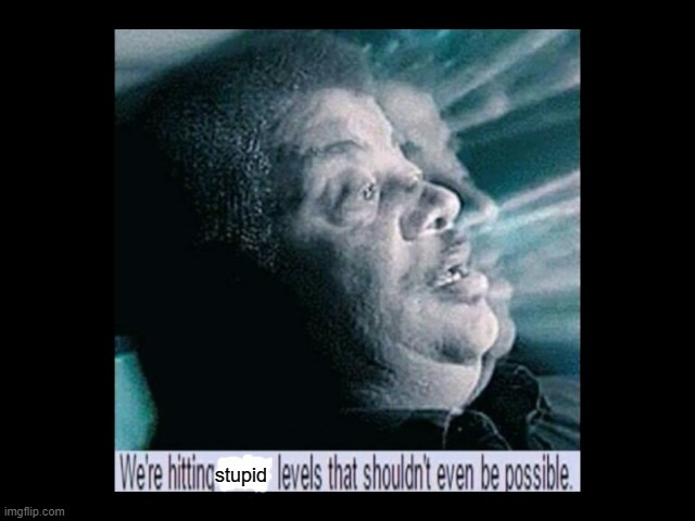 we are reaching levels | stupid | image tagged in we are reaching levels | made w/ Imgflip meme maker