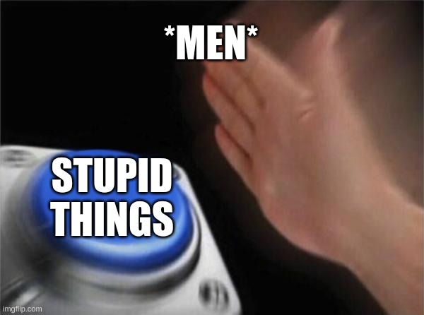 Blank Nut Button | *MEN*; STUPID THINGS | image tagged in memes,blank nut button | made w/ Imgflip meme maker