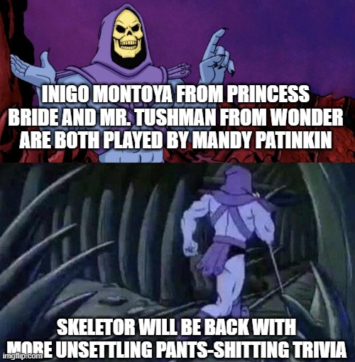 My name is Mr. Tushman. You bullied Auggie. Prepare to die. | INIGO MONTOYA FROM PRINCESS BRIDE AND MR. TUSHMAN FROM WONDER ARE BOTH PLAYED BY MANDY PATINKIN; SKELETOR WILL BE BACK WITH MORE UNSETTLING PANTS-SHITTING TRIVIA | image tagged in he man skeleton advices | made w/ Imgflip meme maker