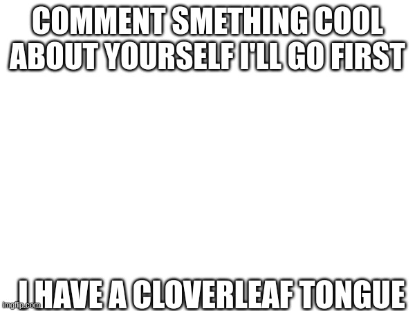 comment | COMMENT SMETHING COOL ABOUT YOURSELF I'LL GO FIRST; I HAVE A CLOVERLEAF TONGUE | image tagged in comment,talent,facts | made w/ Imgflip meme maker