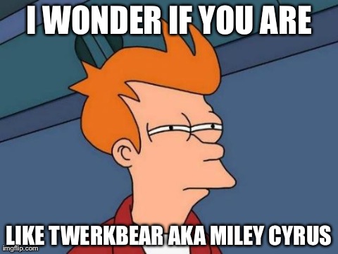 Futurama Fry Meme | I WONDER IF YOU ARE LIKE TWERKBEAR AKA MILEY CYRUS | image tagged in memes,futurama fry | made w/ Imgflip meme maker