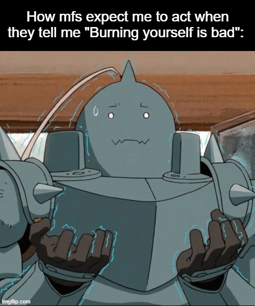Al | How mfs expect me to act when they tell me "Burning yourself is bad": | image tagged in al | made w/ Imgflip meme maker