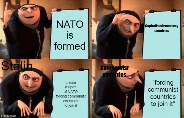 Cold War meme | NATO is formed; Capitalist/democracy countries; Stalin; Communist countries; "forcing communist countries to join it"; create a ripoff of NATO forcing communist countries to join it | image tagged in memes,gru's plan | made w/ Imgflip meme maker