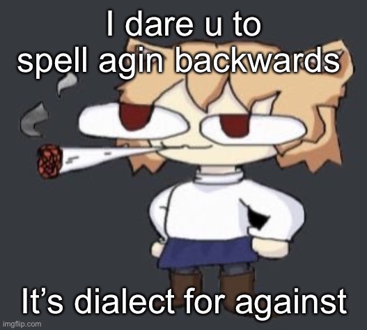 Neco arc smoke | I dare u to spell agin backwards; It’s dialect for against | image tagged in neco arc smoke | made w/ Imgflip meme maker