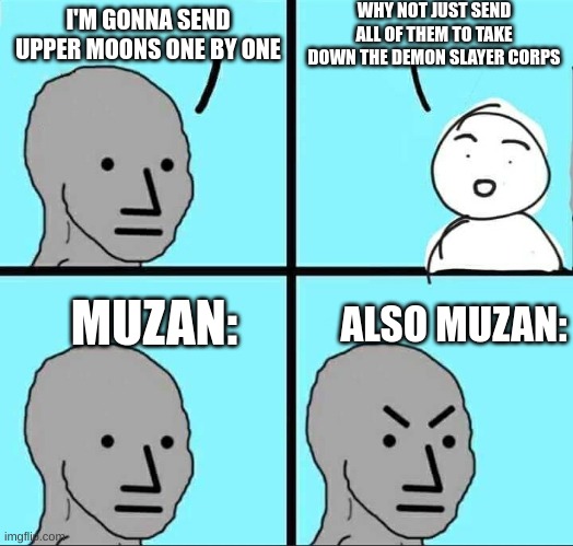 Demon Slayer | WHY NOT JUST SEND ALL OF THEM TO TAKE DOWN THE DEMON SLAYER CORPS; I'M GONNA SEND UPPER MOONS ONE BY ONE; MUZAN:; ALSO MUZAN: | image tagged in npc meme | made w/ Imgflip meme maker