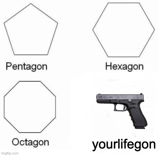 Pentagon Hexagon Octagon | yourlifegon | image tagged in memes,pentagon hexagon octagon | made w/ Imgflip meme maker