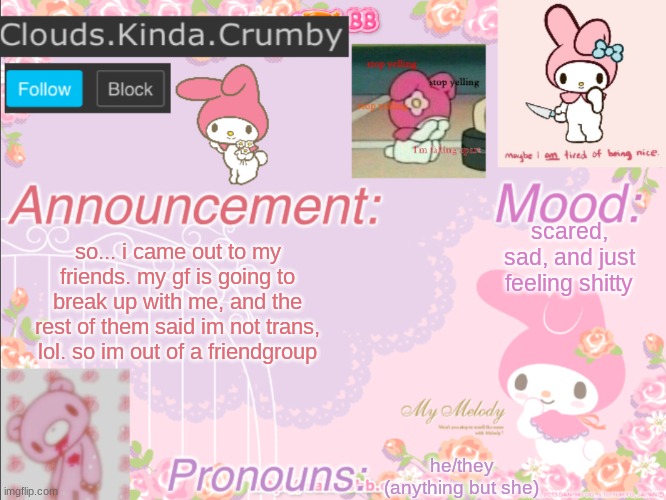 Clouds.Kinda.Crumbys template | scared, sad, and just feeling shitty; so... i came out to my friends. my gf is going to break up with me, and the rest of them said im not trans, lol. so im out of a friendgroup; he/they (anything but she) | image tagged in clouds kinda crumby s announcement template | made w/ Imgflip meme maker
