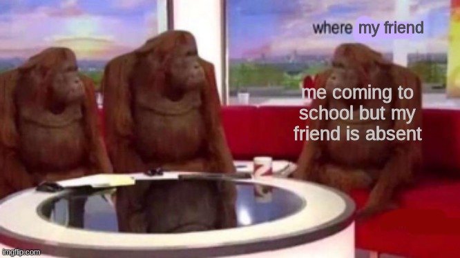 where friend? |  my friend; me coming to school but my friend is absent | image tagged in where banana blank | made w/ Imgflip meme maker