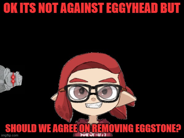 I need to hear your thoughts | OK ITS NOT AGAINST EGGYHEAD BUT; SHOULD WE AGREE ON REMOVING EGGSTONE? | made w/ Imgflip meme maker