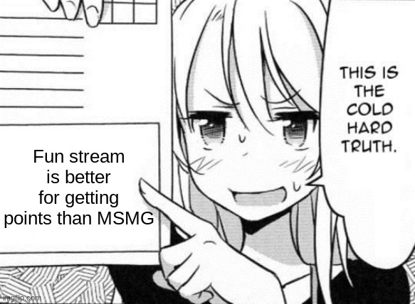 This is the cold hard truth | Fun stream is better for getting points than MSMG | image tagged in this is the cold hard truth | made w/ Imgflip meme maker