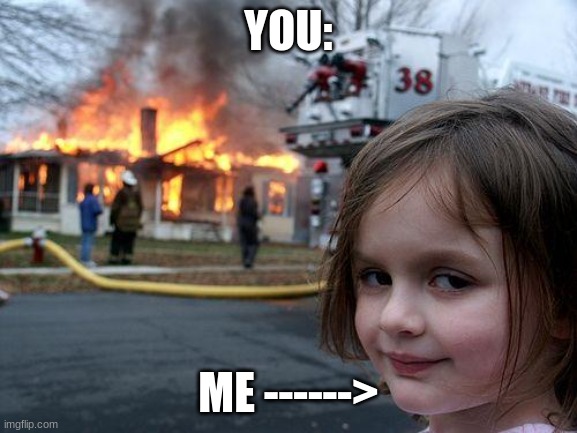 YOU: ME ------> | image tagged in memes,disaster girl | made w/ Imgflip meme maker
