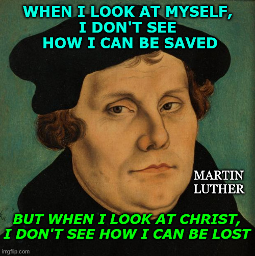 Saved or Lost | WHEN I LOOK AT MYSELF, 
I DON'T SEE 
HOW I CAN BE SAVED; MARTIN
LUTHER; BUT WHEN I LOOK AT CHRIST, I DON'T SEE HOW I CAN BE LOST | image tagged in martin luther,mirror,save,loser | made w/ Imgflip meme maker