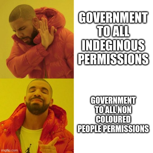 The government sucks part 2 | GOVERNMENT TO ALL INDEGINOUS PERMISSIONS; GOVERNMENT TO ALL NON COLOURED PEOPLE PERMISSIONS | image tagged in drake blank | made w/ Imgflip meme maker