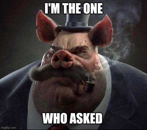 Who asked | I'M THE ONE; WHO ASKED | image tagged in hyper realistic picture of a smartly dressed pig smoking a pipe,memes,who asked | made w/ Imgflip meme maker