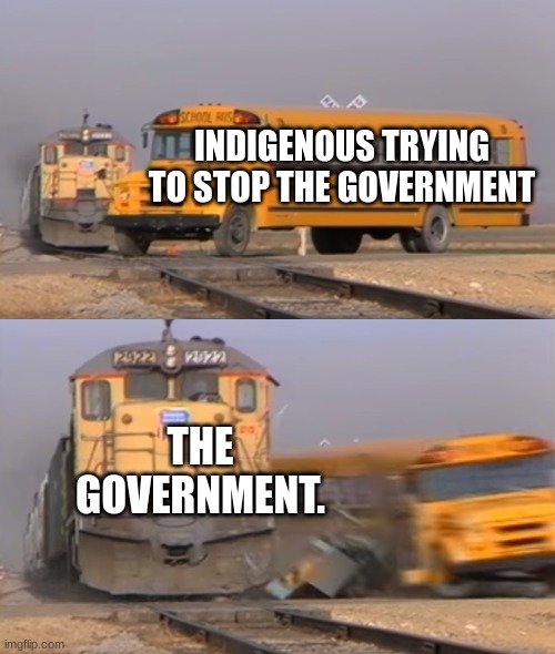 The government sucks part 3 | INDIGENOUS TRYING TO STOP THE GOVERNMENT; THE GOVERNMENT. | image tagged in a train hitting a school bus | made w/ Imgflip meme maker